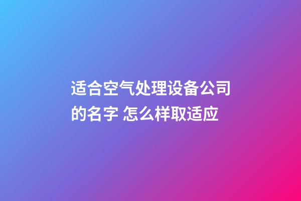 适合空气处理设备公司的名字 怎么样取适应-第1张-公司起名-玄机派